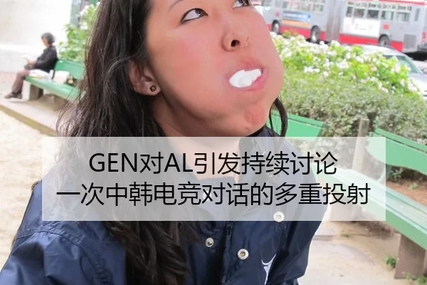 GEN对AL引发持续讨论 一次中韩电竞对话的多重投射