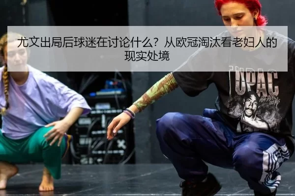 尤文出局后球迷在讨论什么？从欧冠淘汰看老妇人的现实处境